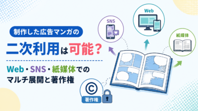 制作した広告マンガの二次利用は可能？Web・SNS・紙媒体でのマルチ展開と著作権